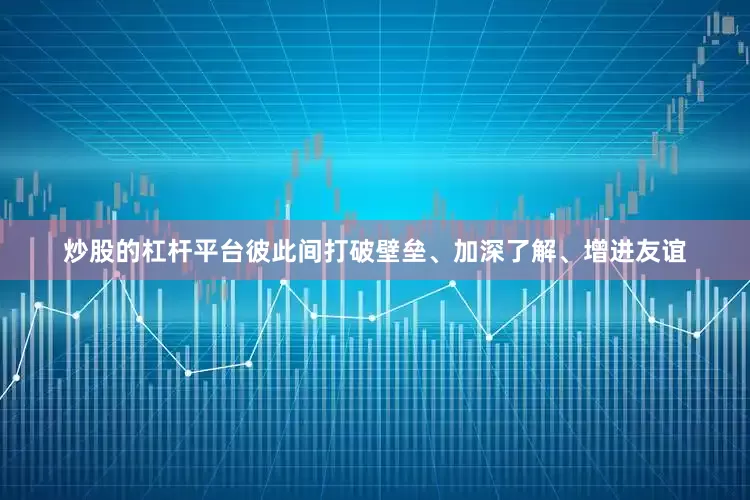 炒股的杠杆平台彼此间打破壁垒、加深了解、增进友谊