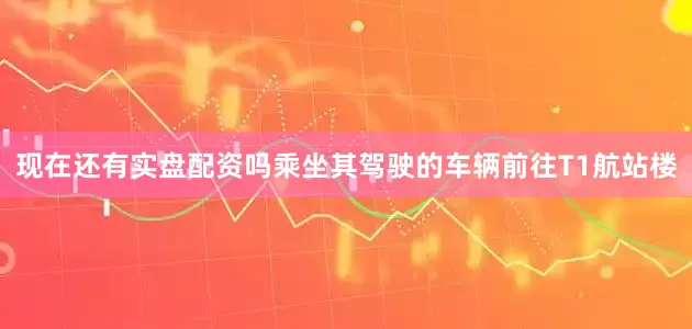 现在还有实盘配资吗乘坐其驾驶的车辆前往T1航站楼