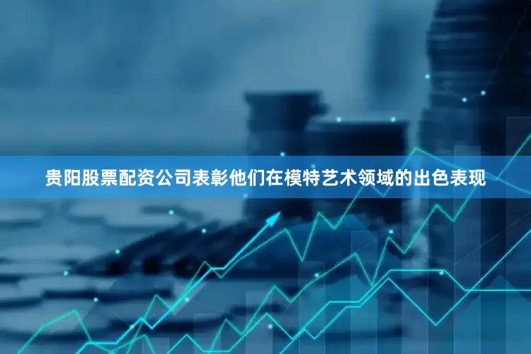贵阳股票配资公司表彰他们在模特艺术领域的出色表现