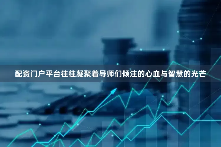 配资门户平台往往凝聚着导师们倾注的心血与智慧的光芒