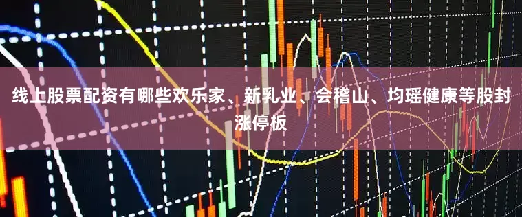 线上股票配资有哪些欢乐家、新乳业、会稽山、均瑶健康等股封涨停板