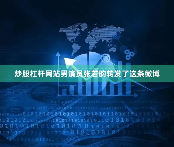 炒股杠杆网站男演员张若昀转发了这条微博