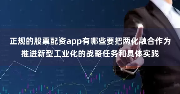 正规的股票配资app有哪些要把两化融合作为推进新型工业化的战略任务和具体实践