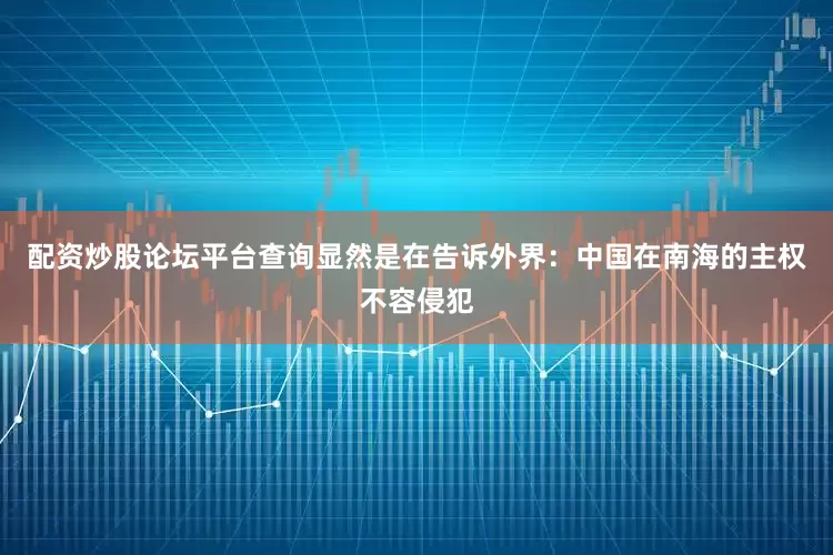配资炒股论坛平台查询显然是在告诉外界：中国在南海的主权不容侵犯