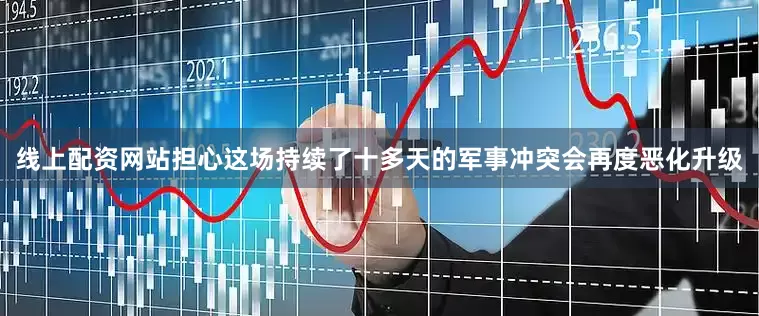 线上配资网站担心这场持续了十多天的军事冲突会再度恶化升级