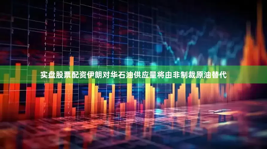 实盘股票配资伊朗对华石油供应量将由非制裁原油替代