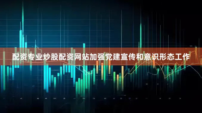 配资专业炒股配资网站加强党建宣传和意识形态工作