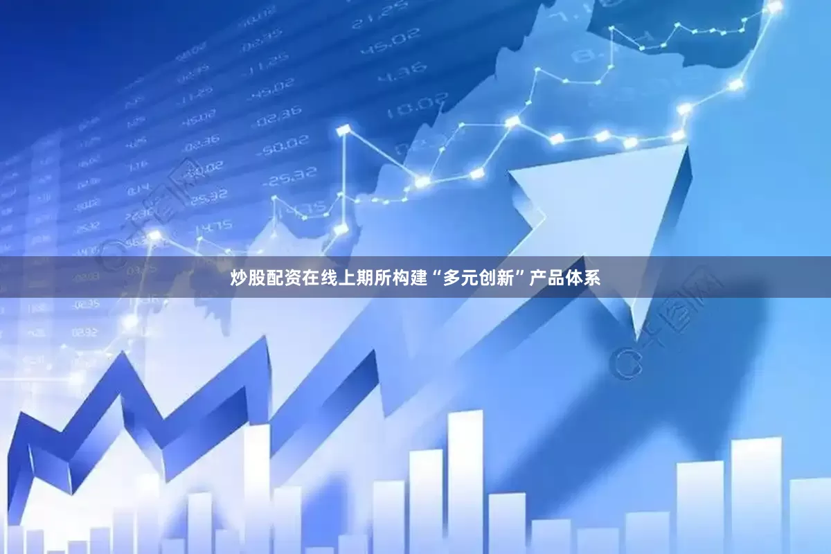 炒股配资在线上期所构建“多元创新”产品体系