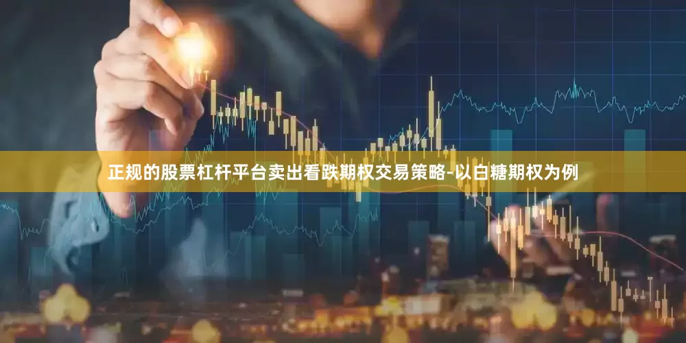 正规的股票杠杆平台卖出看跌期权交易策略-以白糖期权为例