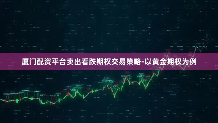 厦门配资平台卖出看跌期权交易策略-以黄金期权为例