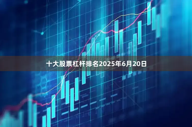 十大股票杠杆排名2025年6月20日