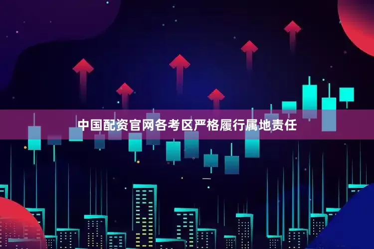 中国配资官网各考区严格履行属地责任