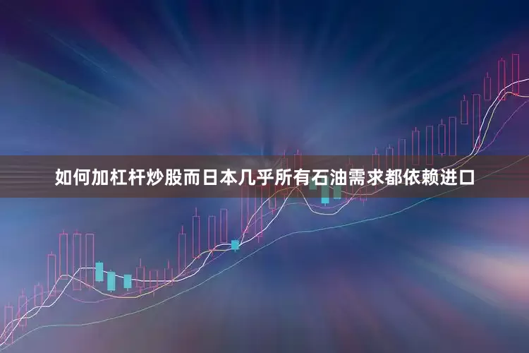 如何加杠杆炒股而日本几乎所有石油需求都依赖进口