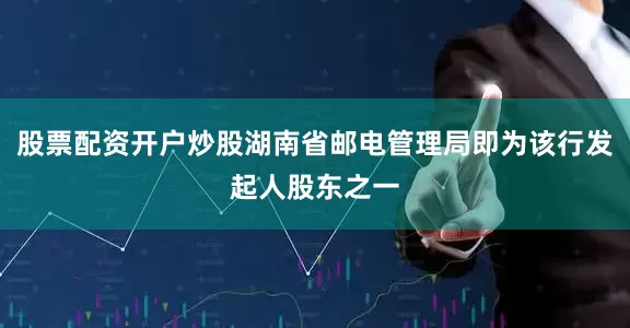 股票配资开户炒股湖南省邮电管理局即为该行发起人股东之一
