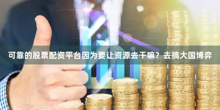 可靠的股票配资平台　　因为要让资源去干嘛？去搞大国博弈