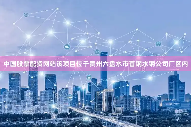 中国股票配资网站该项目位于贵州六盘水市首钢水钢公司厂区内