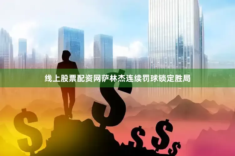 线上股票配资网萨林杰连续罚球锁定胜局