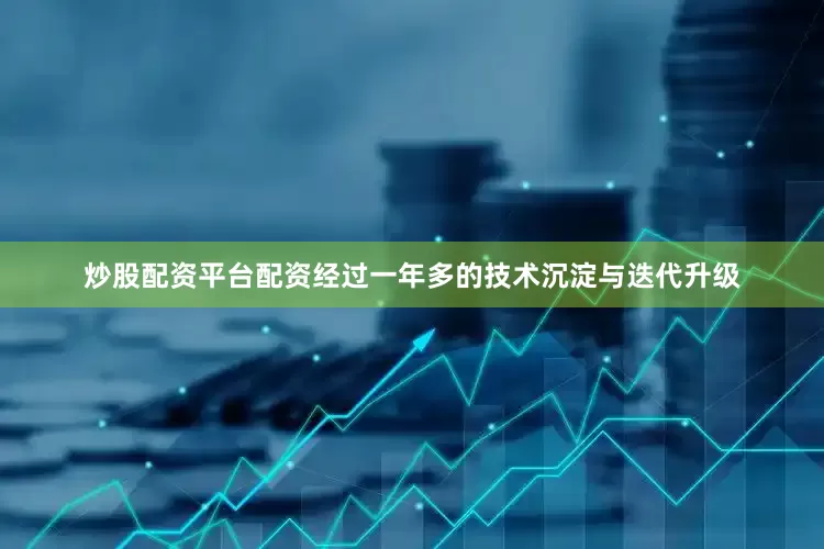 炒股配资平台配资经过一年多的技术沉淀与迭代升级