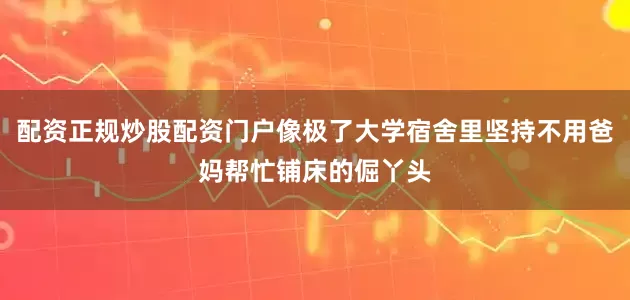 配资正规炒股配资门户像极了大学宿舍里坚持不用爸妈帮忙铺床的倔丫头