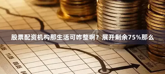 股票配资机构那生活可咋整啊？展开剩余75%那么
