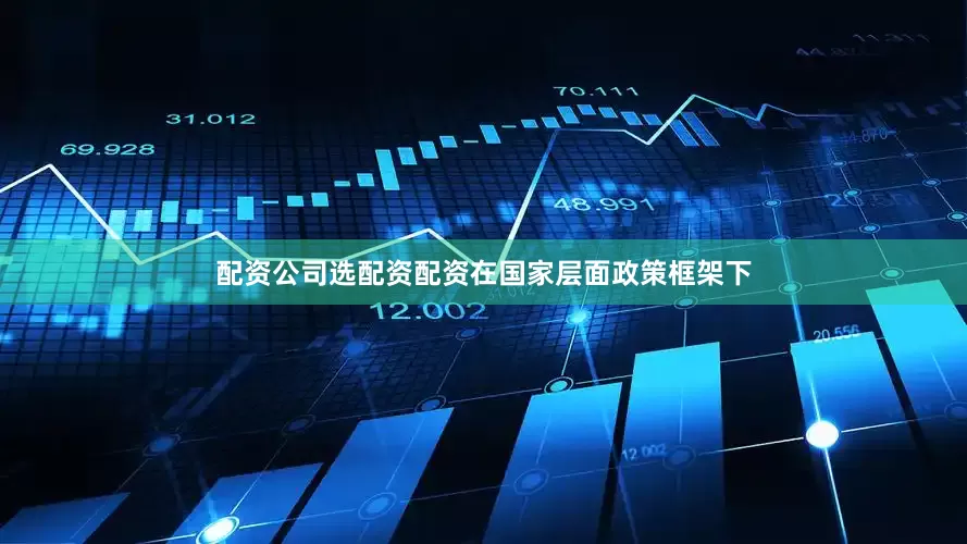 配资公司选配资配资　　在国家层面政策框架下