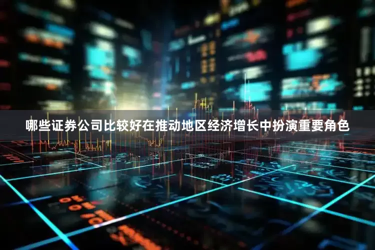 哪些证券公司比较好在推动地区经济增长中扮演重要角色