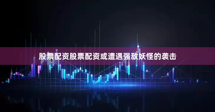 股票配资股票配资或遭遇强敌妖怪的袭击