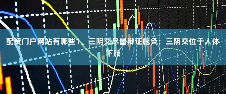 配资门户网站有哪些1、三阴交尽量辩证施灸：三阴交位于人体下肢