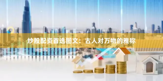 炒股配资首选图文：古人对万物的雅称
