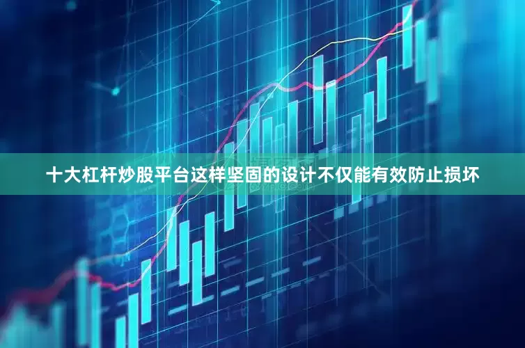 十大杠杆炒股平台这样坚固的设计不仅能有效防止损坏