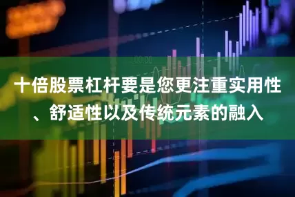 十倍股票杠杆要是您更注重实用性、舒适性以及传统元素的融入