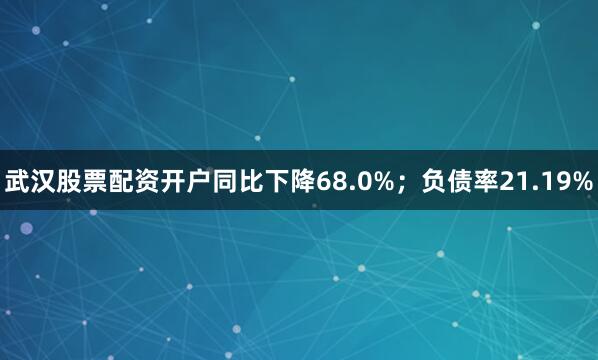 武汉股票配资开户同比下降68.0%；负债率21.19%