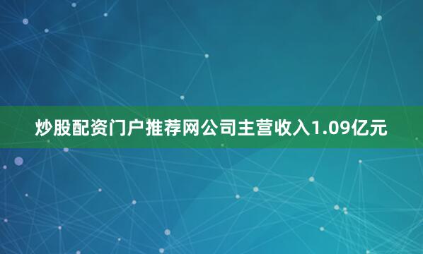 炒股配资门户推荐网公司主营收入1.09亿元