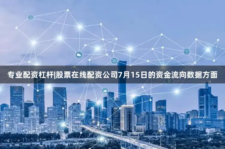专业配资杠杆|股票在线配资公司7月15日的资金流向数据方面