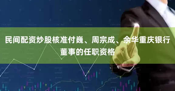 民间配资炒股核准付巍、周宗成、余华重庆银行董事的任职资格