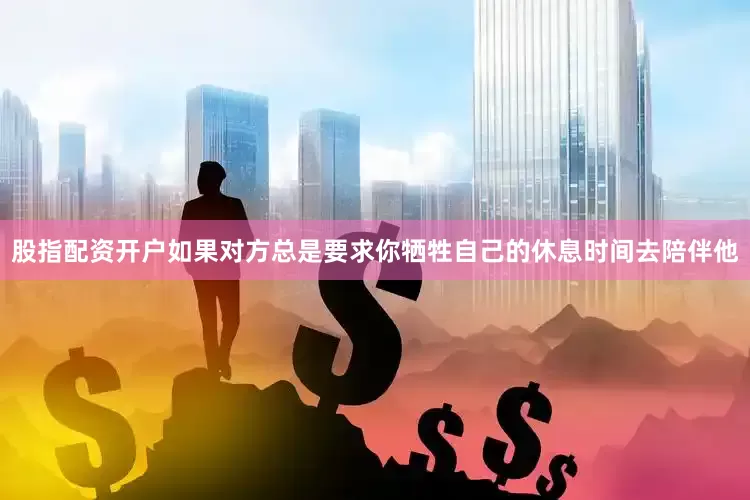 股指配资开户如果对方总是要求你牺牲自己的休息时间去陪伴他