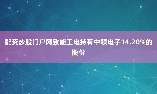 配资炒股门户网致能工电持有中颖电子14.20%的股份