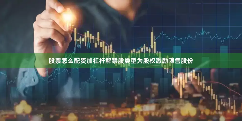 股票怎么配资加杠杆解禁股类型为股权激励限售股份