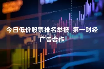 今日低价股票排名举报  第一财经广告合作