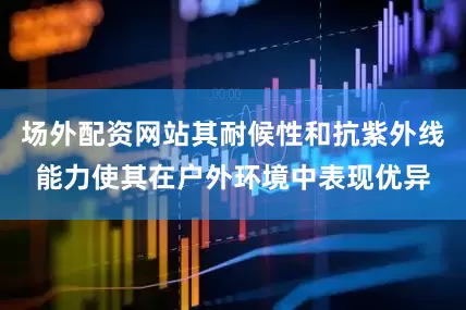 场外配资网站其耐候性和抗紫外线能力使其在户外环境中表现优异