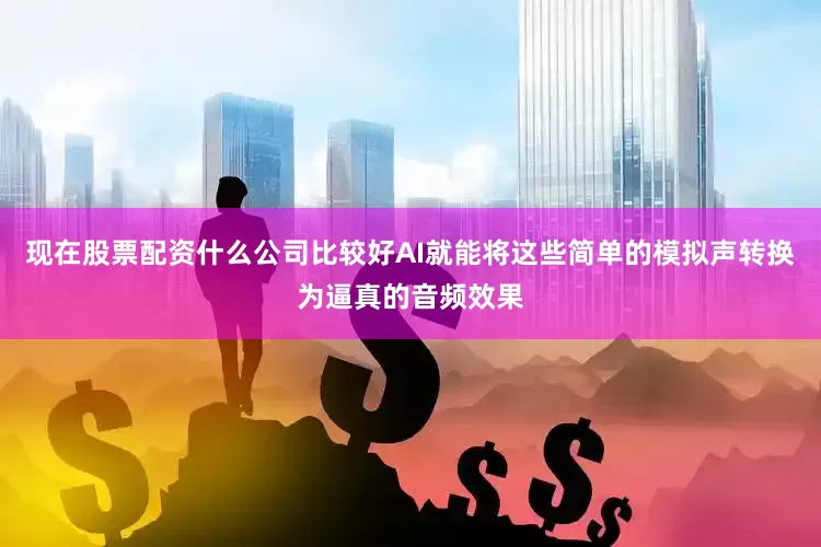 现在股票配资什么公司比较好AI就能将这些简单的模拟声转换为逼真的音频效果