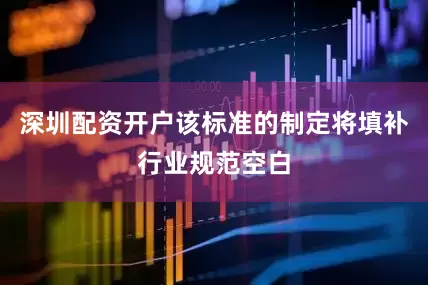 深圳配资开户该标准的制定将填补行业规范空白