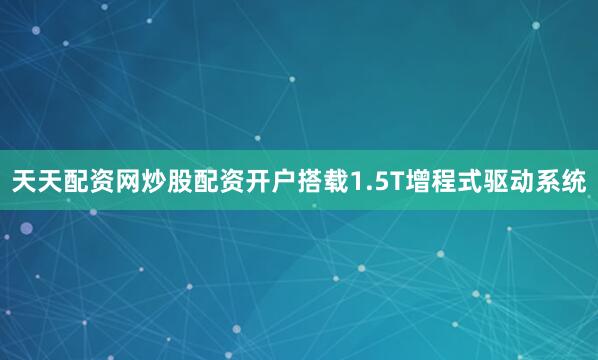 天天配资网炒股配资开户搭载1.5T增程式驱动系统