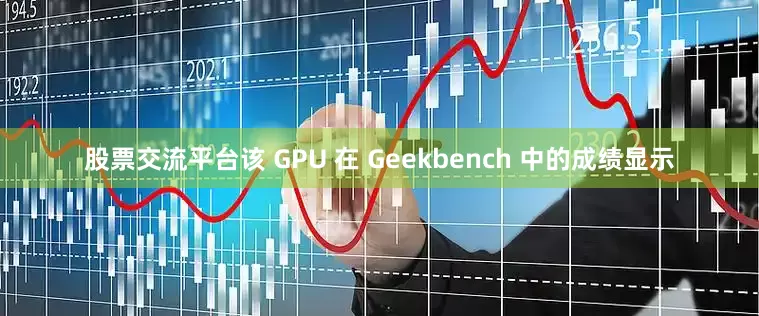 股票交流平台该 GPU 在 Geekbench 中的成绩显示