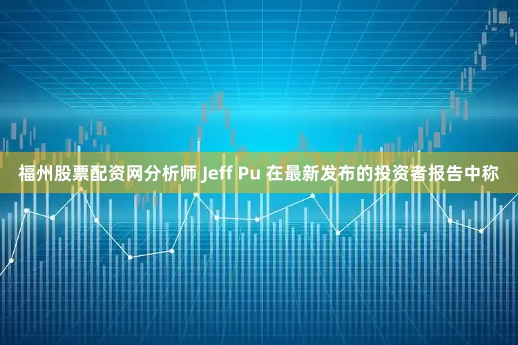 福州股票配资网分析师 Jeff Pu 在最新发布的投资者报告中称