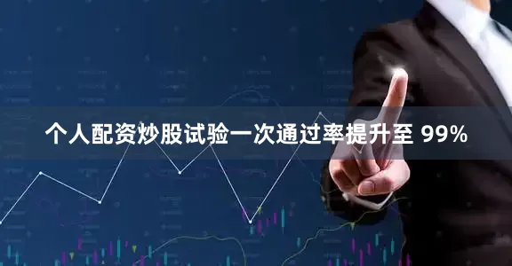 个人配资炒股试验一次通过率提升至 99%