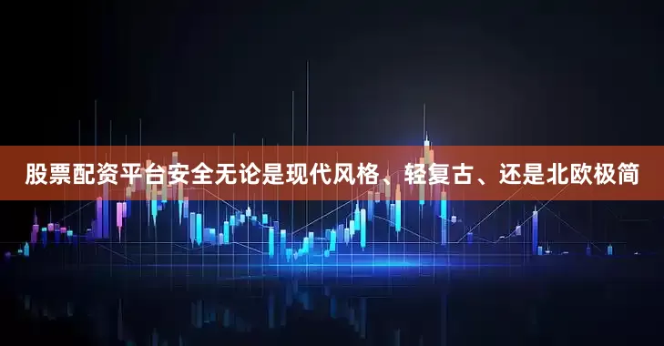 股票配资平台安全无论是现代风格、轻复古、还是北欧极简