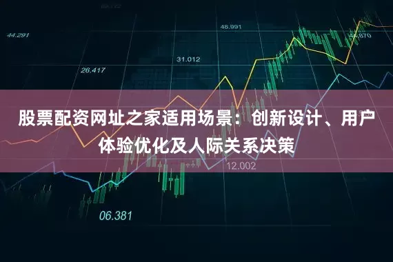 股票配资网址之家适用场景：创新设计、用户体验优化及人际关系决策