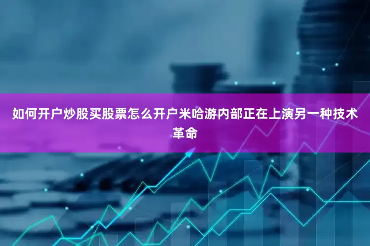 如何开户炒股买股票怎么开户米哈游内部正在上演另一种技术革命
