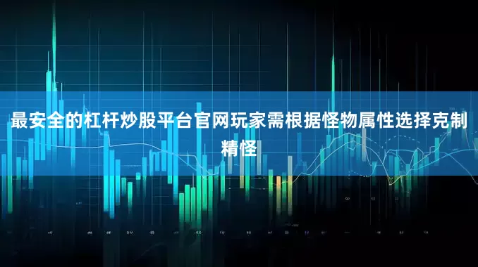 最安全的杠杆炒股平台官网玩家需根据怪物属性选择克制精怪